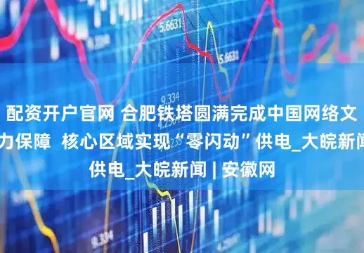 配资开户官网 合肥铁塔圆满完成中国网络文明大会电力保障  核心区域实现“零闪动”供电_大皖新闻 | 安徽网