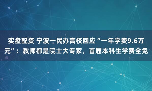 实盘配资 宁波一民办高校回应“一年学费9.6万元”：教师都是院士大专家，首届本科生学费全免