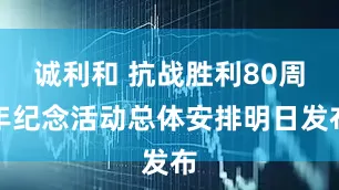 诚利和 抗战胜利80周年纪念活动总体安排明日发布