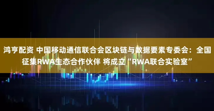 鸿亨配资 中国移动通信联合会区块链与数据要素专委会：全国征集RWA生态合作伙伴 将成立“RWA联合实验室”