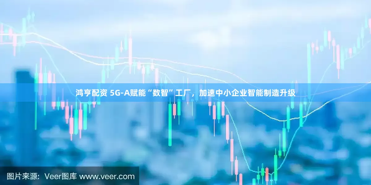 鸿亨配资 5G-A赋能“数智”工厂，加速中小企业智能制造升级