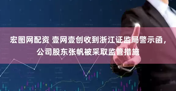 宏图网配资 壹网壹创收到浙江证监局警示函，公司股东张帆被采取监管措施