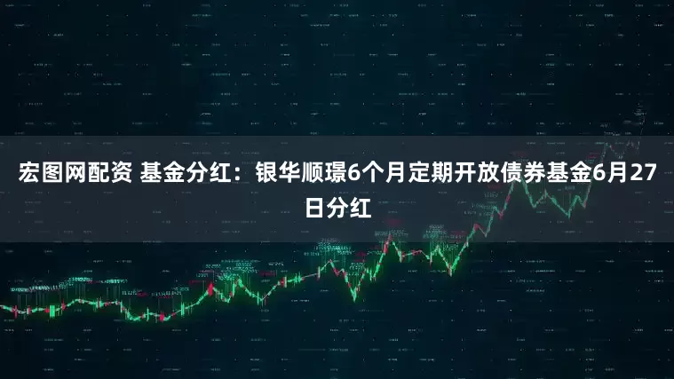 宏图网配资 基金分红：银华顺璟6个月定期开放债券基金6月27日分红