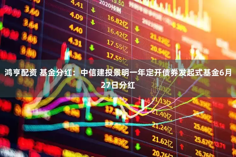 鸿亨配资 基金分红：中信建投景明一年定开债券发起式基金6月27日分红