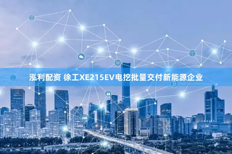 泓利配资 徐工XE215EV电挖批量交付新能源企业