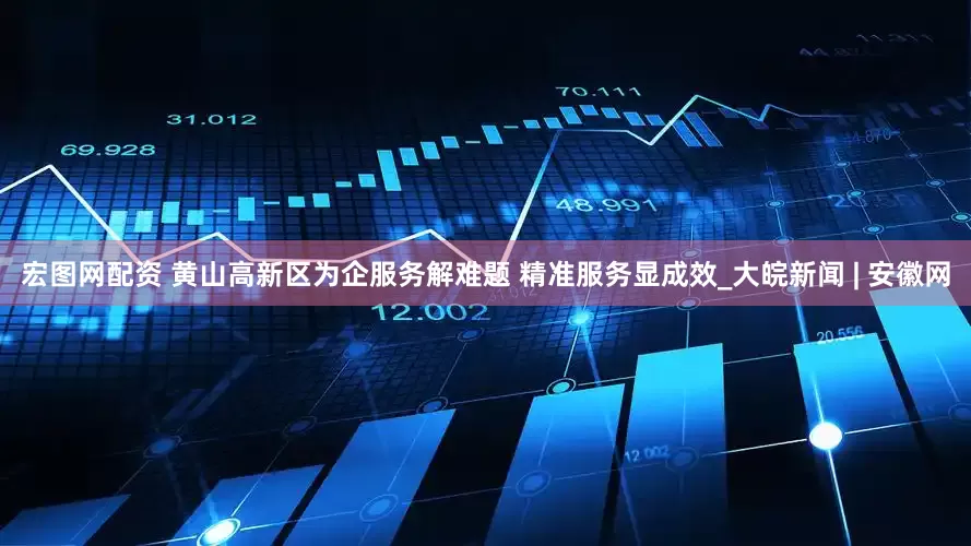 宏图网配资 黄山高新区为企服务解难题 精准服务显成效_大皖新闻 | 安徽网