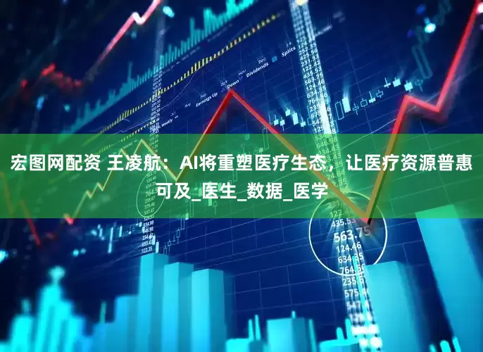 宏图网配资 王凌航：AI将重塑医疗生态，让医疗资源普惠可及_医生_数据_医学