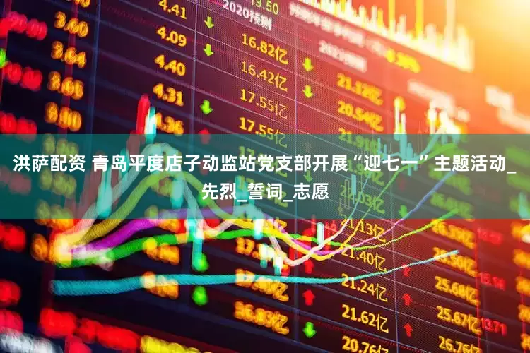 洪萨配资 青岛平度店子动监站党支部开展“迎七一”主题活动_先烈_誓词_志愿