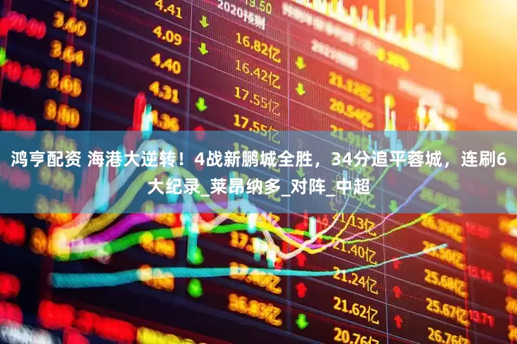 鸿亨配资 海港大逆转！4战新鹏城全胜，34分追平蓉城，连刷6大纪录_莱昂纳多_对阵_中超