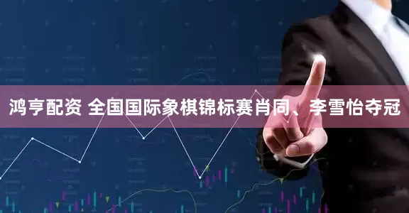 鸿亨配资 全国国际象棋锦标赛肖同、李雪怡夺冠