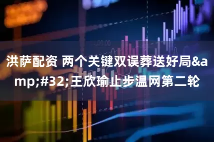 洪萨配资 两个关键双误葬送好局&#32;王欣瑜止步温网第二轮