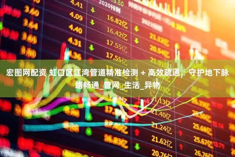 宏图网配资 虹口区江湾管道精准检测 + 高效疏通，守护地下脉络畅通_管网_生活_异物