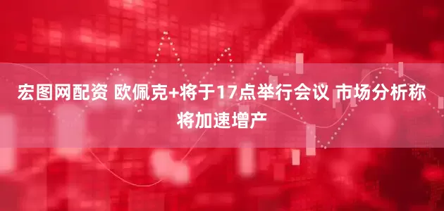 宏图网配资 欧佩克+将于17点举行会议 市场分析称将加速增产