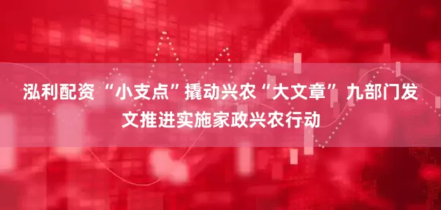 泓利配资 “小支点”撬动兴农“大文章” 九部门发文推进实施家政兴农行动