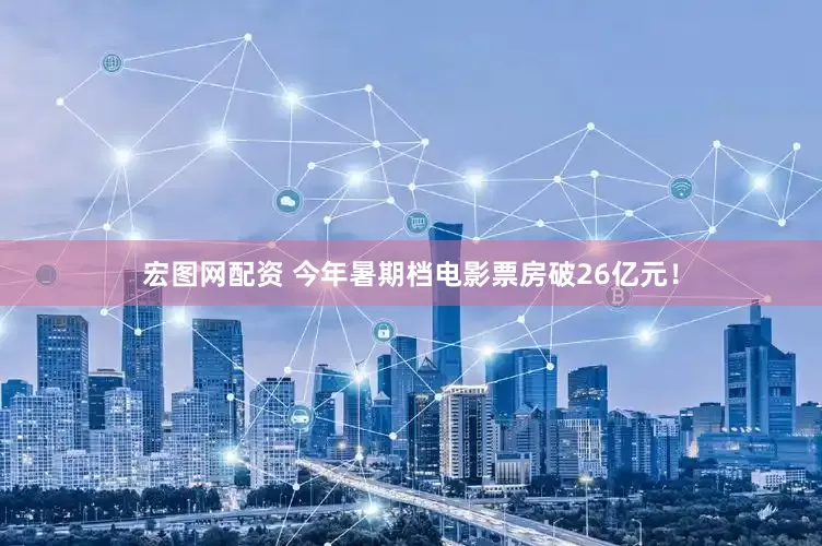 宏图网配资 今年暑期档电影票房破26亿元！
