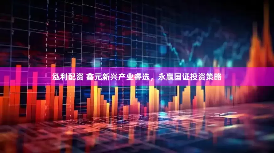 泓利配资 鑫元新兴产业睿选，永赢国证投资策略