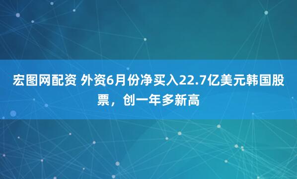 宏图网配资 外资6月份净买入22.7亿美元韩国股票，创一年多新高