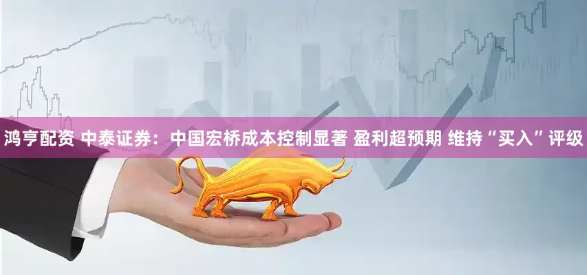 鸿亨配资 中泰证券：中国宏桥成本控制显著 盈利超预期 维持“买入”评级