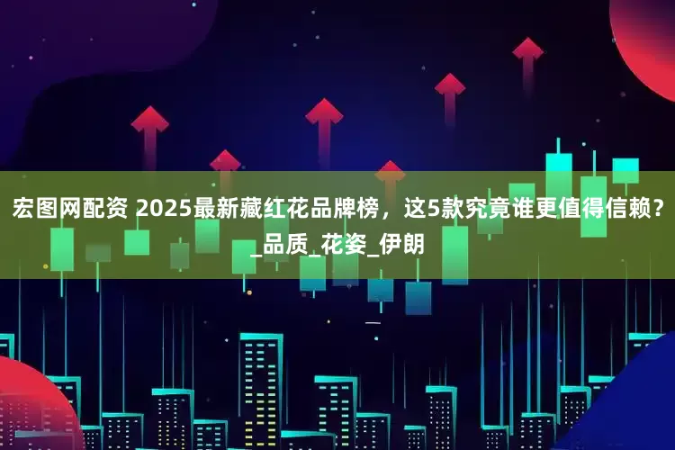 宏图网配资 2025最新藏红花品牌榜，这5款究竟谁更值得信赖？_品质_花姿_伊朗