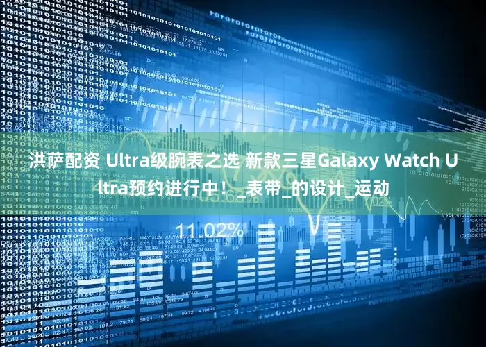 洪萨配资 Ultra级腕表之选 新款三星Galaxy Watch Ultra预约进行中！_表带_的设计_运动