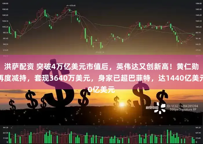 洪萨配资 突破4万亿美元市值后，英伟达又创新高！黄仁勋再度减持，套现3640万美元，身家已超巴菲特，达1440亿美元