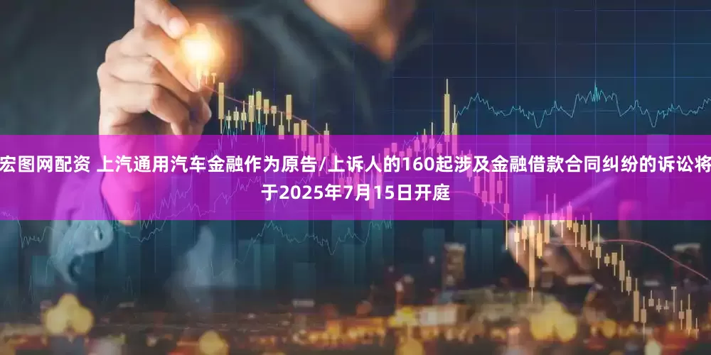 宏图网配资 上汽通用汽车金融作为原告/上诉人的160起涉及金融借款合同纠纷的诉讼将于2025年7月15日开庭