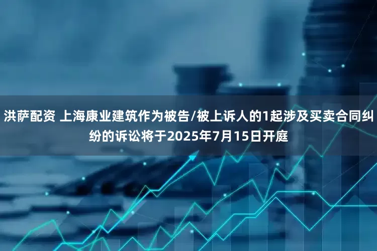洪萨配资 上海康业建筑作为被告/被上诉人的1起涉及买卖合同纠纷的诉讼将于2025年7月15日开庭