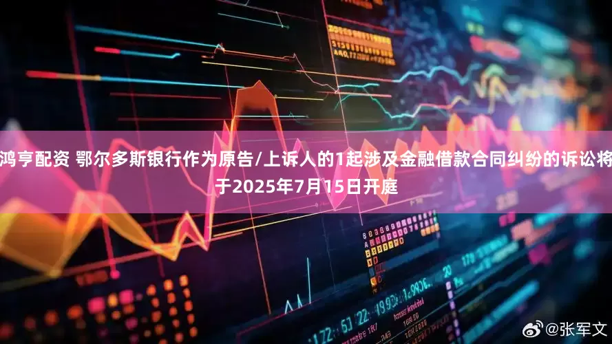 鸿亨配资 鄂尔多斯银行作为原告/上诉人的1起涉及金融借款合同纠纷的诉讼将于2025年7月15日开庭