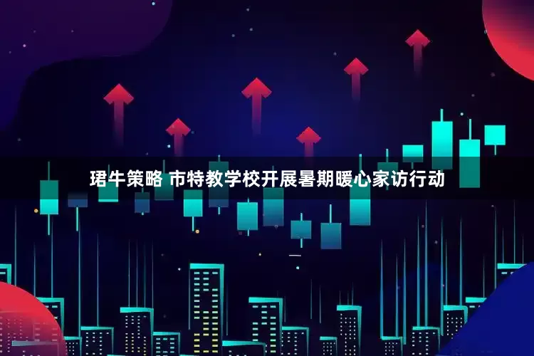 珺牛策略 市特教学校开展暑期暖心家访行动