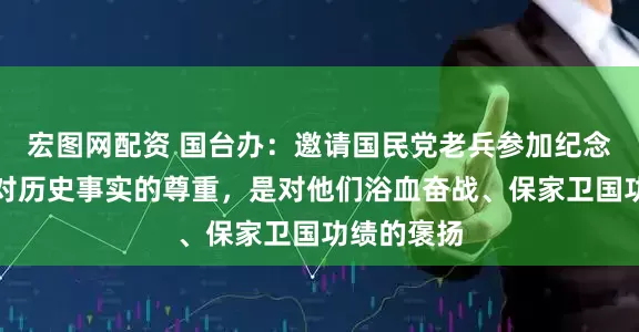 宏图网配资 国台办：邀请国民党老兵参加纪念活动，是对历史事实的尊重，是对他们浴血奋战、保家卫国功绩的褒扬
