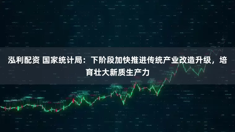 泓利配资 国家统计局：下阶段加快推进传统产业改造升级，培育壮大新质生产力