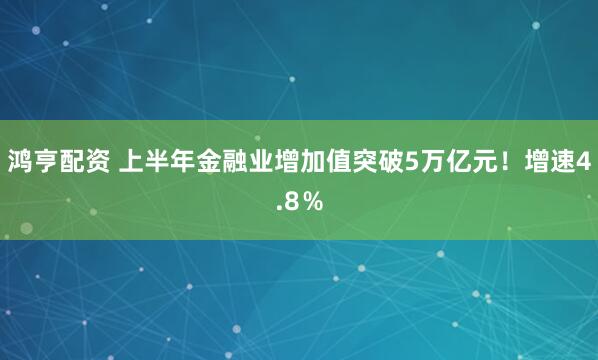 鸿亨配资 上半年金融业增加值突破5万亿元！增速4.8％