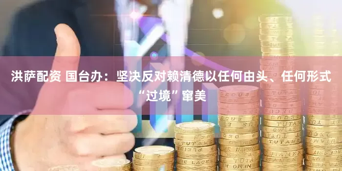洪萨配资 国台办：坚决反对赖清德以任何由头、任何形式“过境”窜美