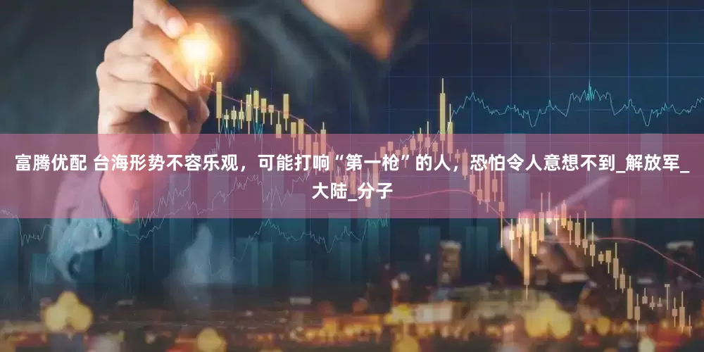 富腾优配 台海形势不容乐观，可能打响“第一枪”的人，恐怕令人意想不到_解放军_大陆_分子