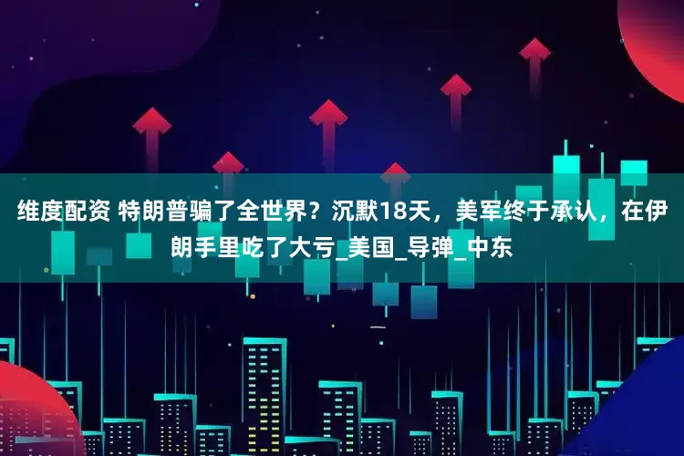 维度配资 特朗普骗了全世界？沉默18天，美军终于承认，在伊朗手里吃了大亏_美国_导弹_中东