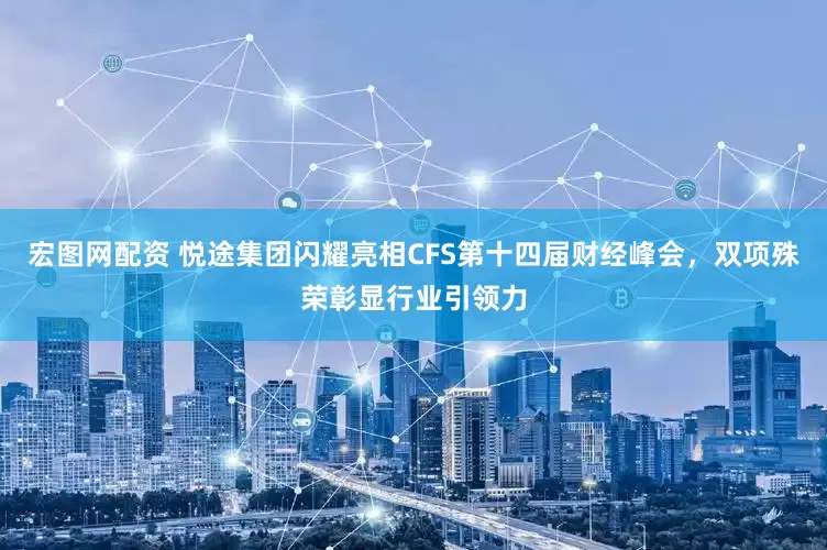 宏图网配资 悦途集团闪耀亮相CFS第十四届财经峰会，双项殊荣彰显行业引领力