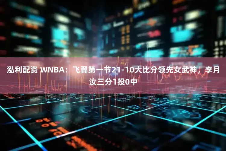 泓利配资 WNBA：飞翼第一节21-10大比分领先女武神，李月汝三分1投0中