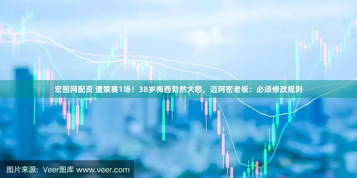 宏图网配资 遭禁赛1场！38岁梅西勃然大怒，迈阿密老板：必须修改规则