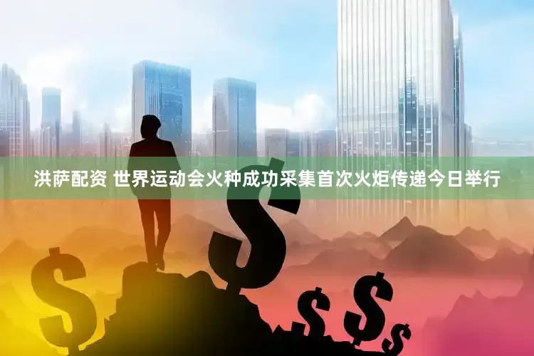 洪萨配资 世界运动会火种成功采集首次火炬传递今日举行