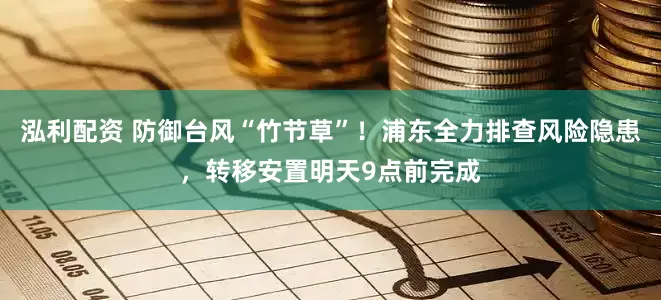 泓利配资 防御台风“竹节草”！浦东全力排查风险隐患，转移安置明天9点前完成