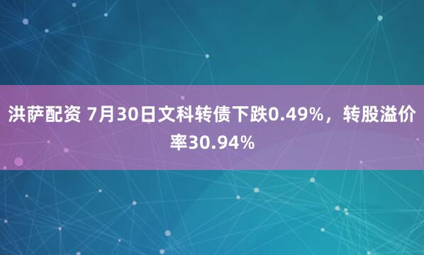 洪萨配资 7月30日文科转债下跌0.49%，转股溢价率30.94%