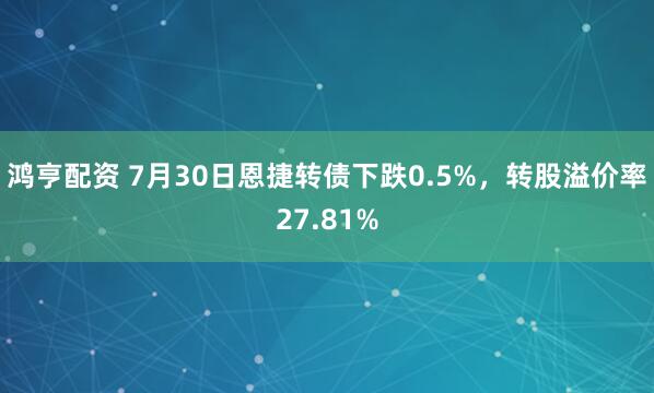 鸿亨配资 7月30日恩捷转债下跌0.5%，转股溢价率27.81%
