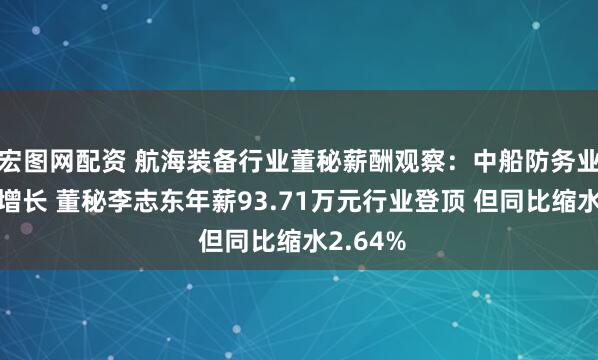 宏图网配资 航海装备行业董秘薪酬观察：中船防务业绩大幅增长 董秘李志东年薪93.71万元行业登顶 但同比缩水2.64%