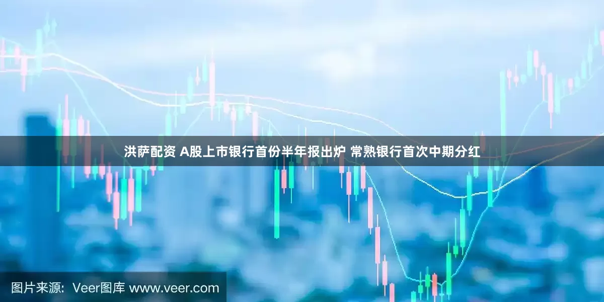 洪萨配资 A股上市银行首份半年报出炉 常熟银行首次中期分红