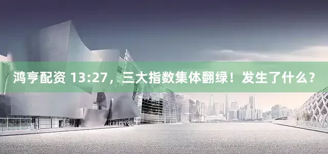 鸿亨配资 13:27，三大指数集体翻绿！发生了什么？