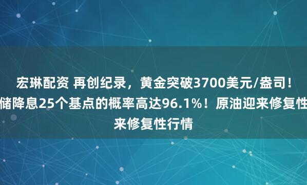 宏琳配资 再创纪录，黄金突破3700美元/盎司！美联储降息25个基点的概率高达96.1%！原油迎来修复性行情