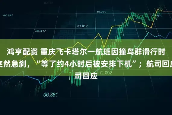 鸿亨配资 重庆飞卡塔尔一航班因撞鸟群滑行时突然急刹，“等了约4小时后被安排下机”；航司回应