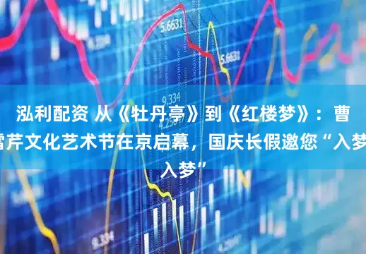 泓利配资 从《牡丹亭》到《红楼梦》:曹雪芹文化艺术节在京启幕,国庆长假邀您“入梦”