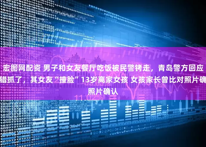 宏图网配资 男子和女友餐厅吃饭被民警铐走,青岛警方回应:错抓了,其女友“撞脸”13岁离家女孩 女孩家长曾比对照片确认