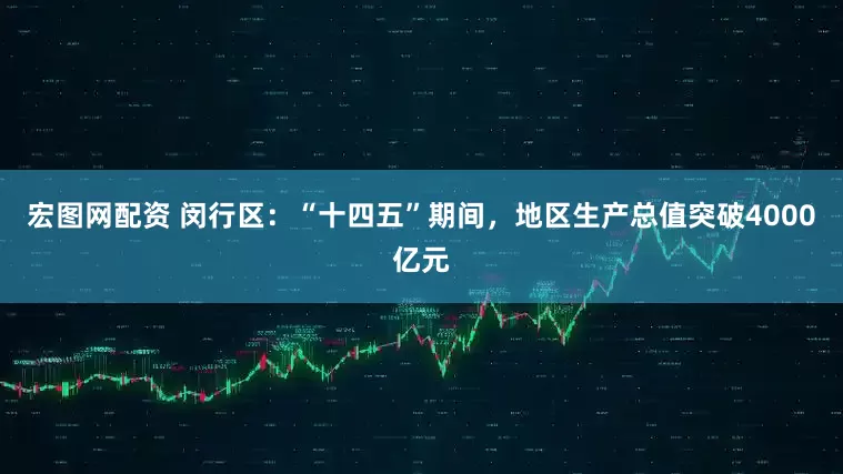 宏图网配资 闵行区:“十四五”期间,地区生产总值突破4000亿元